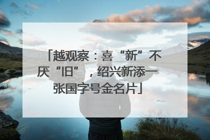 越观察：喜“新”不厌“旧”，绍兴新添一张国字号金名片