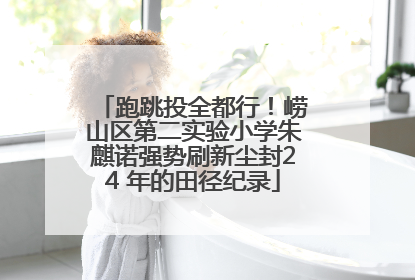 跑跳投全都行！崂山区第二实验小学朱麒诺强势刷新尘封24 年的田径纪录