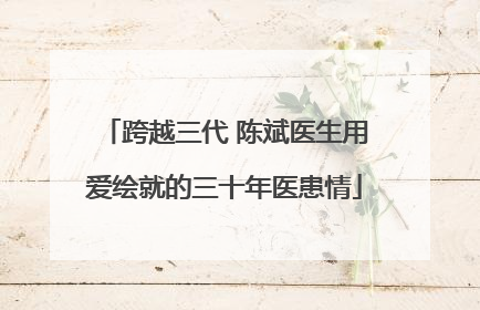 跨越三代 陈斌医生用爱绘就的三十年医患情