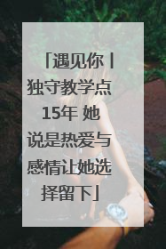 遇见你丨独守教学点15年 她说是热爱与感情让她选择留下