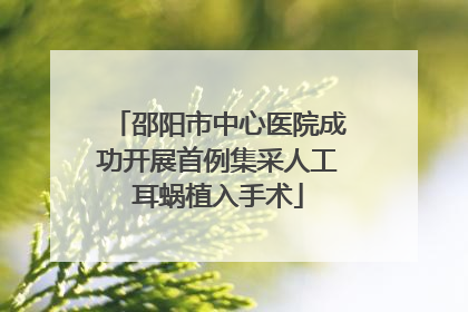 邵阳市中心医院成功开展首例集采人工耳蜗植入手术