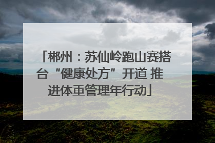 郴州：苏仙岭跑山赛搭台“健康处方”开道 推进体重管理年行动