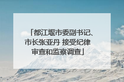都江堰市委副书记、市长张亚丹 接受纪律审查和监察调查