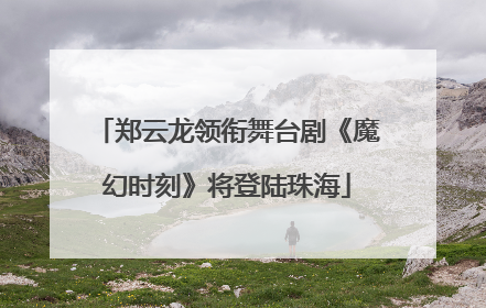 郑云龙领衔舞台剧《魔幻时刻》将登陆珠海