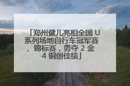 郑州健儿亮相全国 U 系列场地自行车冠军赛、锦标赛，勇夺 2 金 4 铜创佳绩