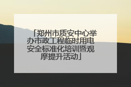 郑州市质安中心举办市政工程临时用电安全标准化培训暨观摩提升活动