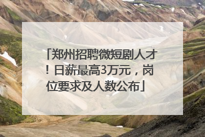 郑州招聘微短剧人才！日薪最高3万元，岗位要求及人数公布