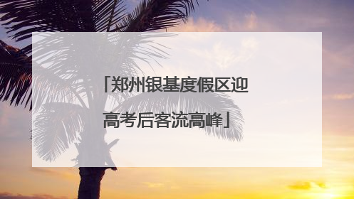 郑州银基度假区迎高考后客流高峰