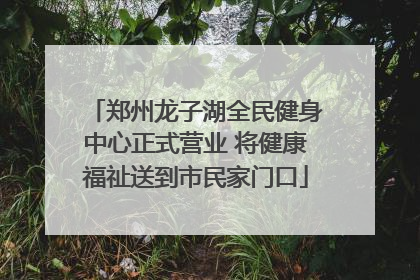郑州龙子湖全民健身中心正式营业 将健康福祉送到市民家门口