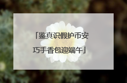 鉴真识假护币安 巧手香包迎端午
