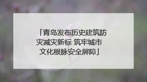 青岛发布历史建筑防灾减灾新标 筑牢城市文化根脉安全屏障