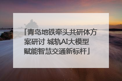 青岛地铁牵头共研体方案研讨 城轨AI大模型赋能智慧交通新标杆