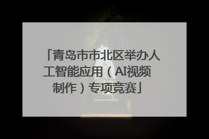 青岛市市北区举办人工智能应用（AI视频制作）专项竞赛
