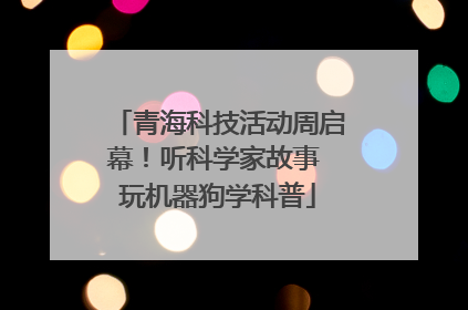 青海科技活动周启幕！听科学家故事 玩机器狗学科普