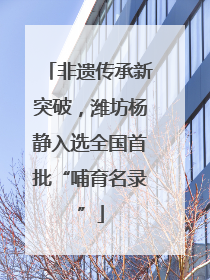 非遗传承新突破，潍坊杨静入选全国首批“哺育名录”
