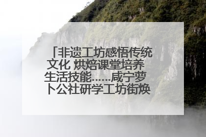 非遗工坊感悟传统文化 烘焙课堂培养生活技能……咸宁萝卜公社研学工坊街焕新迎“双节”