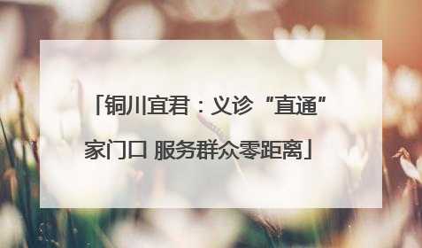 铜川宜君：义诊“直通”家门口 服务群众零距离