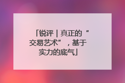 锐评｜真正的“交易艺术”，基于实力的底气