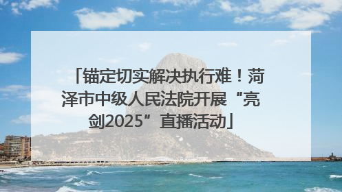 锚定切实解决执行难！菏泽市中级人民法院开展“亮剑2025”直播活动