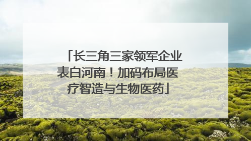 长三角三家领军企业表白河南！加码布局医疗智造与生物医药