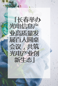 长春举办光电信息产业高质量发展百人圆桌会议，共筑光电产业创新生态