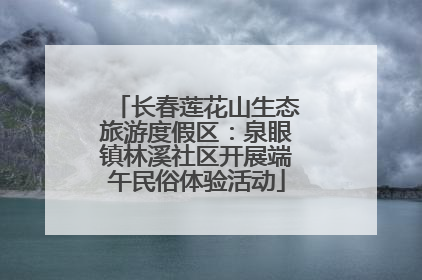 长春莲花山生态旅游度假区：泉眼镇林溪社区开展端午民俗体验活动