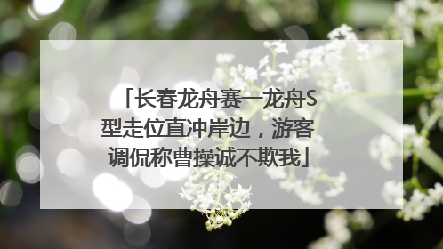长春龙舟赛一龙舟S型走位直冲岸边，游客调侃称曹操诚不欺我