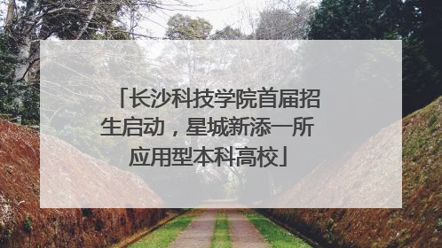 长沙科技学院首届招生启动，星城新添一所应用型本科高校
