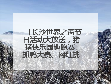 长沙世界之窗节日活动大放送，猪猪侠乐园趣跑赛、抓鸭大赛、网红挑战全都有