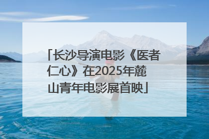 长沙导演电影《医者仁心》在2025年麓山青年电影展首映
