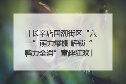 长辛店国潮街区“六一”萌力爆棚 解锁“鸭力全消”童趣狂欢