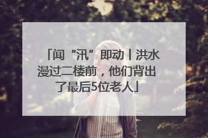 闻“汛”即动丨洪水漫过二楼前，他们背出了最后5位老人