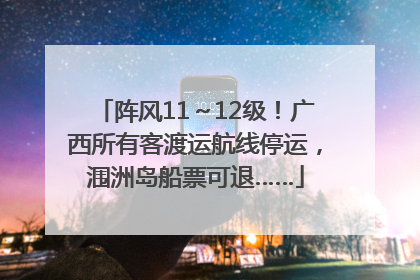 阵风11～12级！广西所有客渡运航线停运，涠洲岛船票可退……
