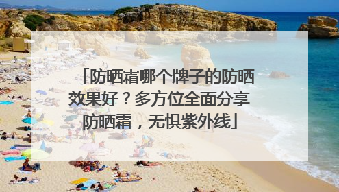 防晒霜哪个牌子的防晒效果好？多方位全面分享防晒霜，无惧紫外线
