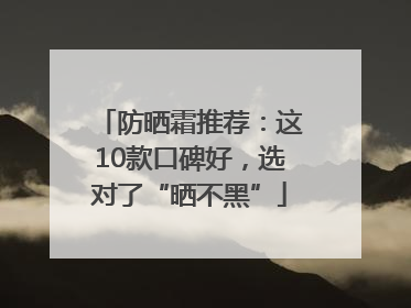 防晒霜推荐：这10款口碑好，选对了“晒不黑”