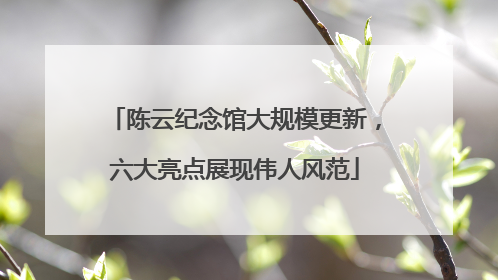 陈云纪念馆大规模更新，六大亮点展现伟人风范