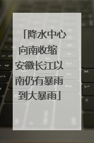 降水中心向南收缩 安徽长江以南仍有暴雨到大暴雨