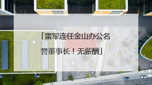 雷军连任金山办公名誉董事长！无薪酬