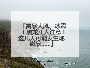 雷暴大风、冰雹！黑龙江人注意！这几天可能发生地磁暴……