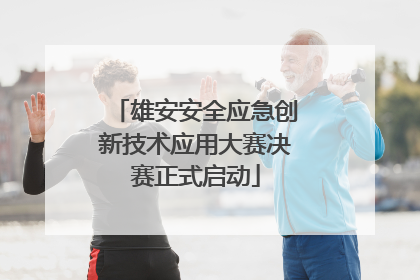 雄安安全应急创新技术应用大赛决赛正式启动