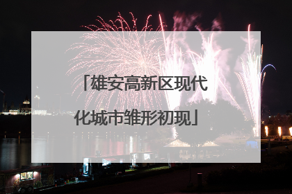 雄安高新区现代化城市雏形初现
