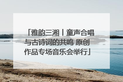 雅韵三湘丨童声合唱与古诗词的共鸣 原创作品专场音乐会举行