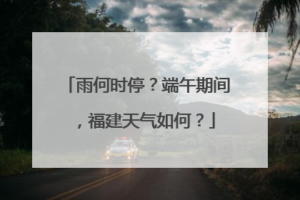 雨何时停？端午期间，福建天气如何？