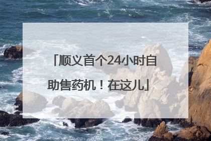 顺义首个24小时自助售药机！在这儿