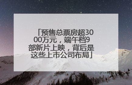 预售总票房超3000万元，端午档9部新片上映，背后是这些上市公司布局