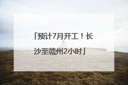 预计7月开工！长沙至赣州2小时