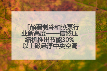 颠覆制冷和热泵行业新高度——信然压缩机推出节能30%以上磁悬浮中央空调和磁悬浮热泵