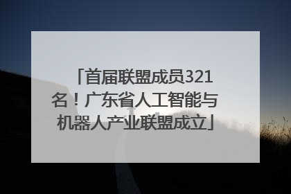 首届联盟成员321名！广东省人工智能与机器人产业联盟成立