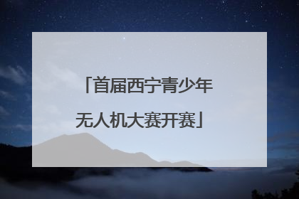 首届西宁青少年无人机大赛开赛