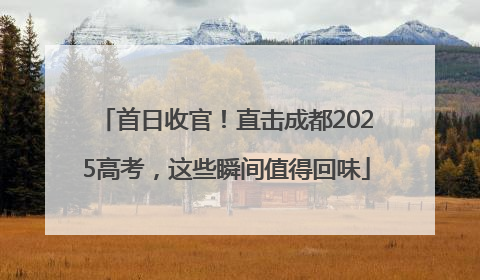 首日收官！直击成都2025高考，这些瞬间值得回味